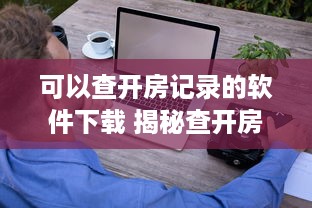可以查开房记录的软件下载 揭秘查开房记录神器，这些软件让你轻松掌握酒店入住信息！
