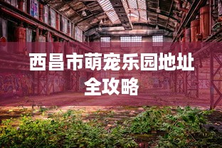 西昌市萌宠乐园地址全攻略