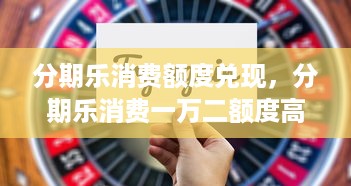 分期乐消费额度兑现，分期乐消费一万二额度高吗？