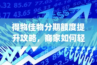 得物佳物分期额度提升攻略，商家如何轻松增加额度？