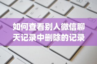 如何查看别人微信聊天记录中删除的记录