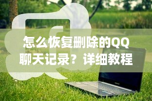 怎么恢复删除的QQ聊天记录？详细教程与实用方法
