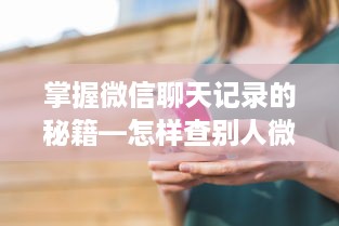掌握微信聊天记录的秘籍—怎样查别人微信聊天记录