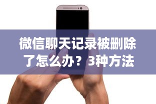微信聊天记录被删除了怎么办？3种方法帮你找回，附详细操作指南