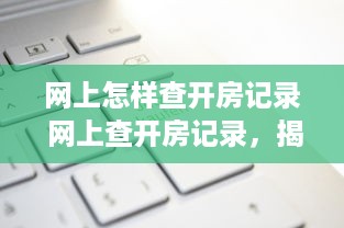网上怎样查开房记录 网上查开房记录，揭秘隐私查询的便捷与风险