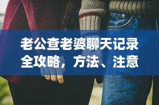 老公查老婆聊天记录全攻略，方法、注意事项与情感修复指南