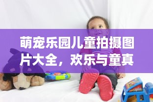 萌宠乐园儿童拍摄图片大全，欢乐与童真的乐园之旅