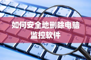 如何安全地删除电脑监控软件