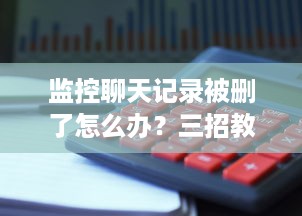 监控聊天记录被删了怎么办？三招教你轻松找回，附详细案例和避坑指南