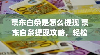 京东白条是怎么提现 京东白条提现攻略，轻松操作，资金到账不是梦！