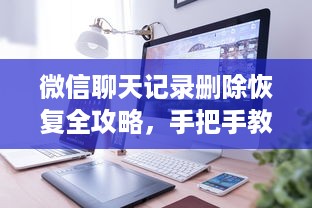 微信聊天记录删除恢复全攻略，手把手教你找回重要信息