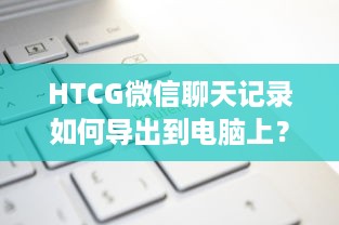 HTCG微信聊天记录如何导出到电脑上？