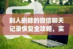 别人删除的微信聊天记录恢复全攻略，实用方法与案例分析