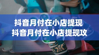 抖音月付在小店提现 抖音月付在小店提现攻略，轻松变现，让你的小投入变成大收获！