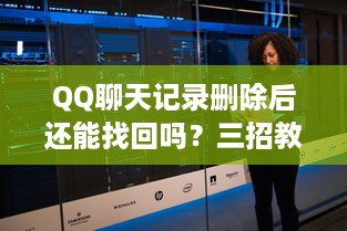 QQ聊天记录删除后还能找回吗？三招教你科学恢复聊天记录