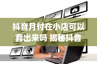 抖音月付在小店可以套出来吗 揭秘抖音月付在小店套现的真相与风险