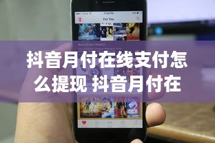 抖音月付在线支付怎么提现 抖音月付在线支付提现攻略，轻松把零花钱变成真金白银！