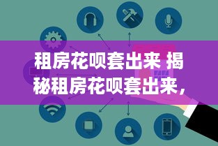 租房花呗套出来 揭秘租房花呗套出来，如何巧妙利用花呗实现租房无忧？