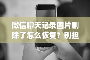 微信聊天记录图片删除了怎么恢复？别担心，我们这里有你需要的解决方案！