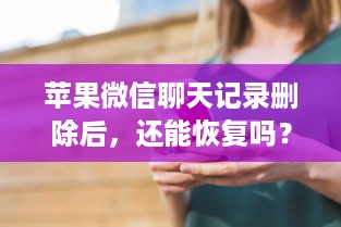 苹果微信聊天记录删除后，还能恢复吗？看这里你就明白