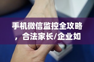 手机微信监控全攻略，合法家长/企业如何实现有效追踪