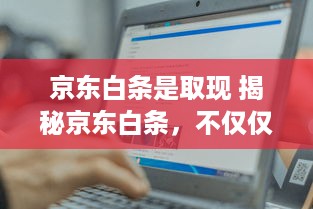 京东白条是取现 揭秘京东白条，不仅仅是购物神器，还能轻松取现！