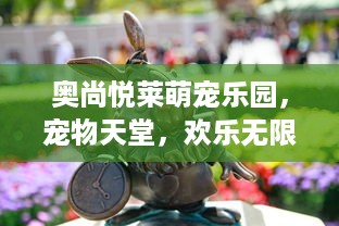 奥尚悦莱萌宠乐园，宠物天堂，欢乐无限