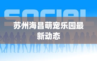 苏州海昌萌宠乐园最新动态