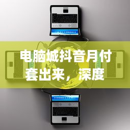 电脑城抖音月付套出来，深度解析与实用指南