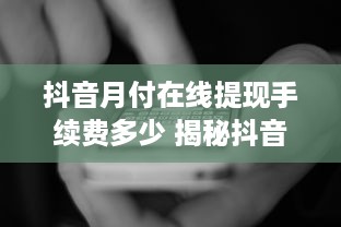 抖音月付在线提现手续费多少 揭秘抖音月付在线提现手续费大揭秘！一篇文章让你明明白白