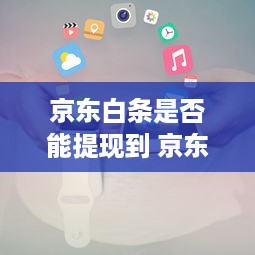京东白条是否能提现到 京东白条提现攻略，揭秘能否提现及操作步骤
