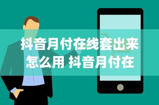 抖音月付在线套出来怎么用 抖音月付在线套出来怎么用？新手必看攻略！