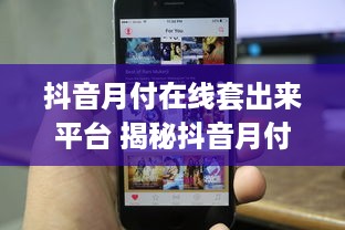 抖音月付在线套出来平台 揭秘抖音月付在线套出来平台，如何轻松实现流量变现？
