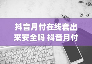 抖音月付在线套出来安全吗 抖音月付在线套出来安全吗？揭秘抖音月付安全攻略！