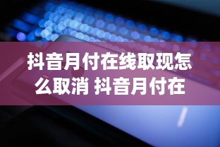 抖音月付在线取现怎么取消 抖音月付在线取现取消攻略，轻松操作，告别自动扣款！