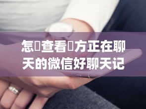 怎麼查看對方正在聊天的微信好聊天记录？