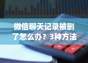 微信聊天记录被删了怎么办？3种方法帮你找回，附详细教程和避坑指南