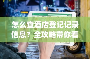 怎么查酒店登记记录信息？全攻略带你看懂查询流程与注意事项