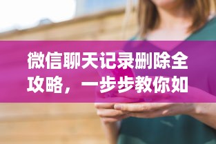 微信聊天记录删除全攻略，一步步教你如何操作