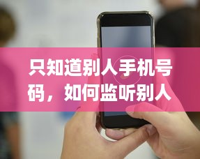 只知道别人手机号码，如何监听别人通话？揭示非法手段与风险警示