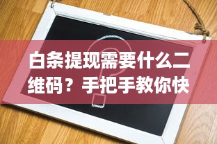 白条提现需要什么二维码？手把手教你快速提现全攻略