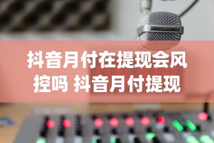 抖音月付在提现会风控吗 抖音月付提现那些事儿，揭秘风控背后的真相