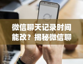 微信聊天记录时间能改？揭秘微信聊天时间修改的秘密！