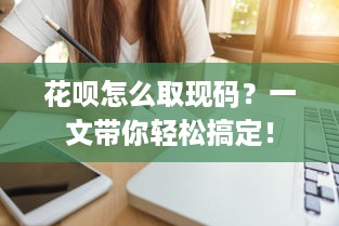 花呗怎么取现码？一文带你轻松搞定！