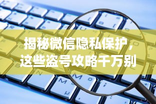 揭秘微信隐私保护，这些盗号攻略千万别信！