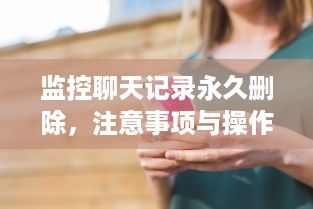 监控聊天记录永久删除，注意事项与操作指南