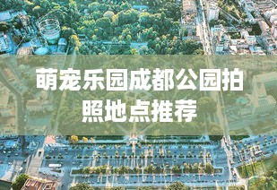 萌宠乐园成都公园拍照地点推荐