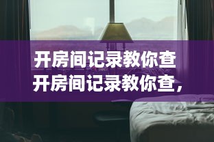 开房间记录教你查 开房间记录教你查，轻松掌握酒店入住攻略