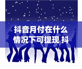 抖音月付在什么情况下可提现 抖音月付提现攻略，揭秘哪些情况下你的钱能顺利到账！