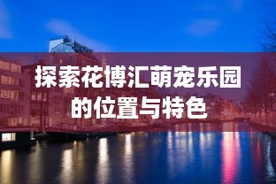 探索花博汇萌宠乐园的位置与特色